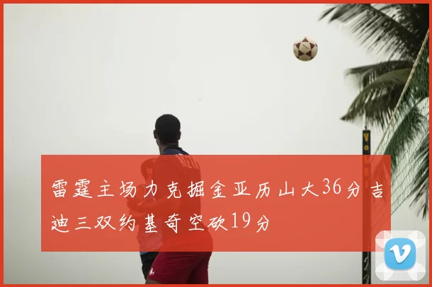 雷霆主场力克掘金亚历山大36分吉迪三双约基奇空砍19分