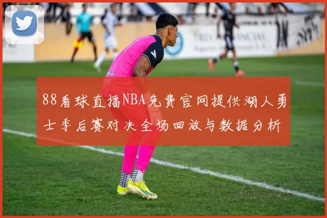 88看球直播NBA免费官网提供湖人勇士季后赛对决全场回放与数据分析