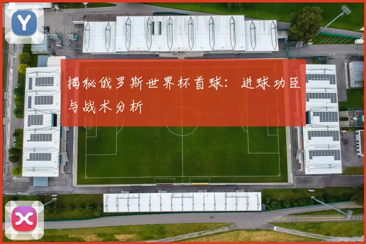揭秘俄罗斯世界杯首球:进球功臣与战术分析