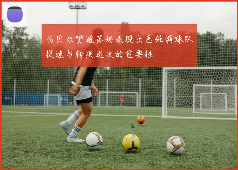 戈贝尔赞道苏姆表现出色强调球队提速与转换进攻的重要性