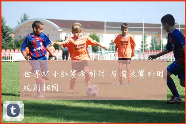 世界杯小组赛有补时 与淘汰赛补时规则相同