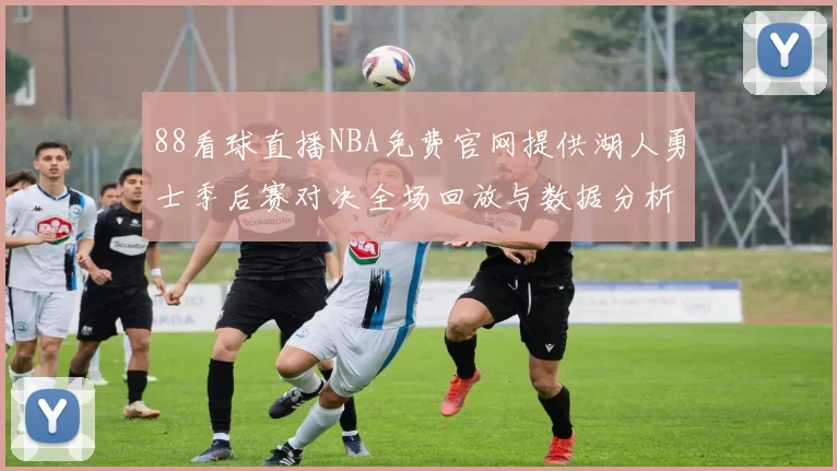 88看球直播NBA免费官网提供湖人勇士季后赛对决全场回放与数据分析