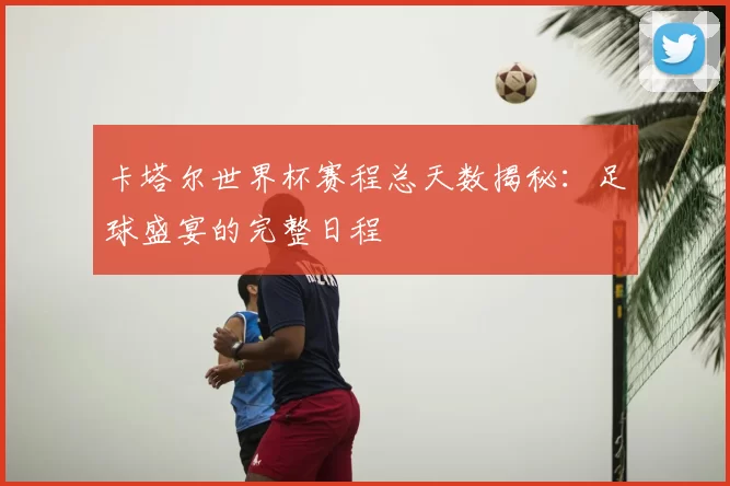 卡塔尔世界杯赛程总天数揭秘:足球盛宴的完整日程