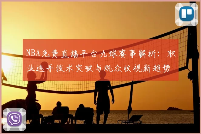 NBA免费直播平台九球赛事解析:职业选手技术突破与观众收视新趋势