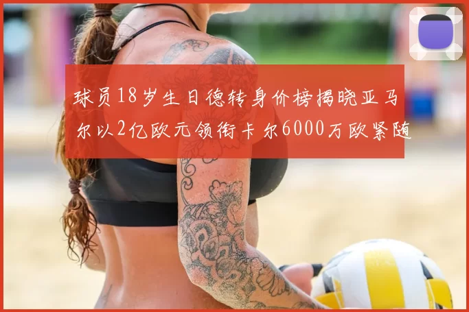 球员18岁生日德转身价榜揭晓亚马尔以2亿欧元领衔卡尔6000万欧紧随其后