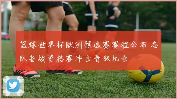 篮球世界杯欧洲预选赛赛程公布 各队备战资格赛冲击晋级机会