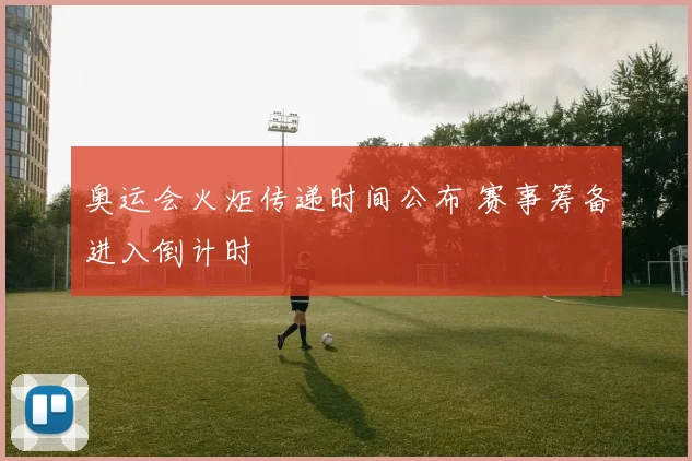 奥运会火炬传递时间公布 赛事筹备进入倒计时
