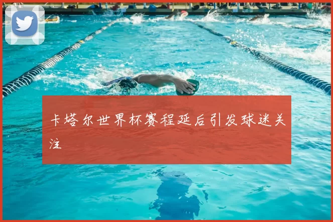 卡塔尔世界杯赛程延后引发球迷关注