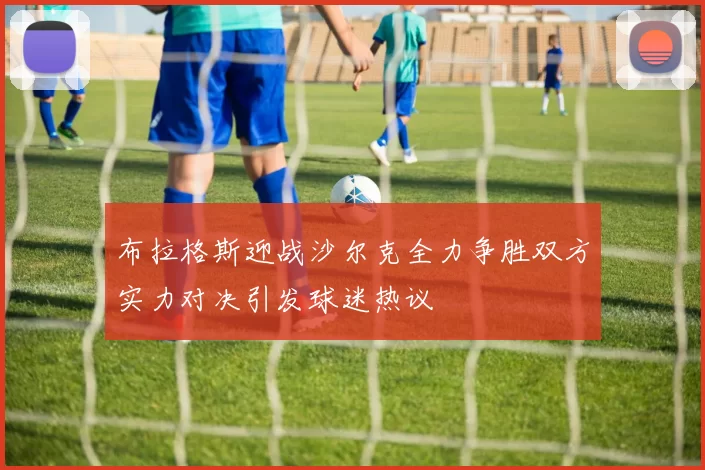 布拉格斯迎战沙尔克全力争胜双方实力对决引发球迷热议