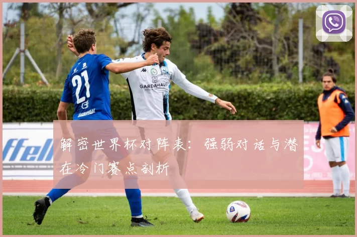 解密世界杯对阵表：强弱对话与潜在冷门赛点剖析