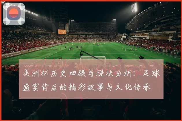 美洲杯历史回顾与现状分析:足球盛宴背后的精彩故事与文化传承