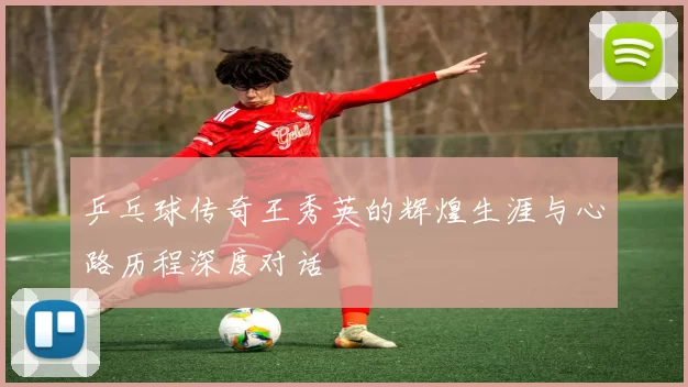 乒乓球传奇王秀英的辉煌生涯与心路历程深度对话
