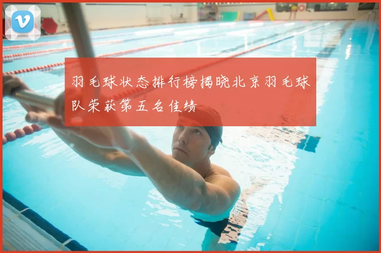 羽毛球状态排行榜揭晓北京羽毛球队荣获第五名佳绩