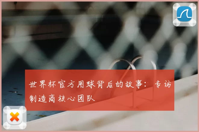 世界杯官方用球背后的故事:专访制造商核心团队
