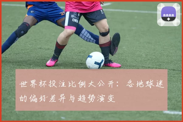 世界杯投注比例大公开:各地球迷的偏好差异与趋势演变