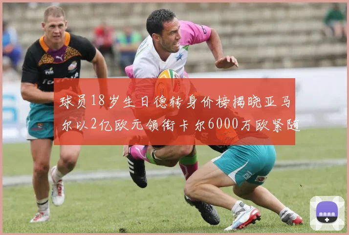 球员18岁生日德转身价榜揭晓亚马尔以2亿欧元领衔卡尔6000万欧紧随其后
