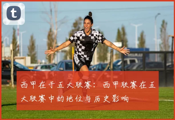 西甲在于五大联赛:西甲联赛在五大联赛中的地位与历史影响