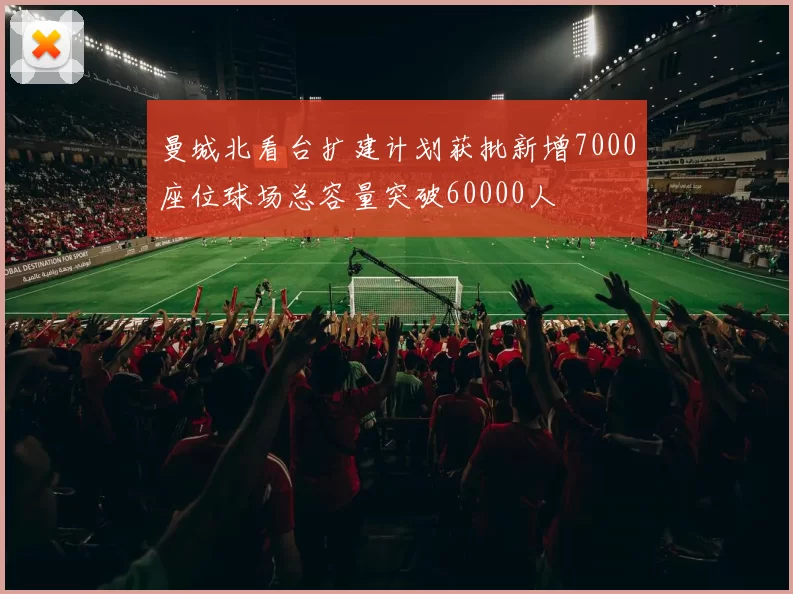 曼城北看台扩建计划获批新增7000座位球场总容量突破60000人