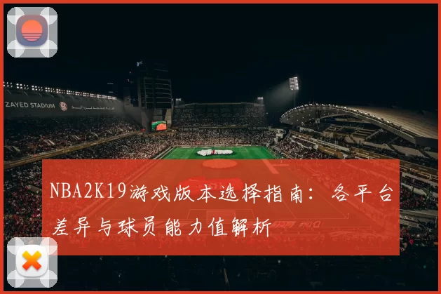NBA2K19游戏版本选择指南:各平台差异与球员能力值解析