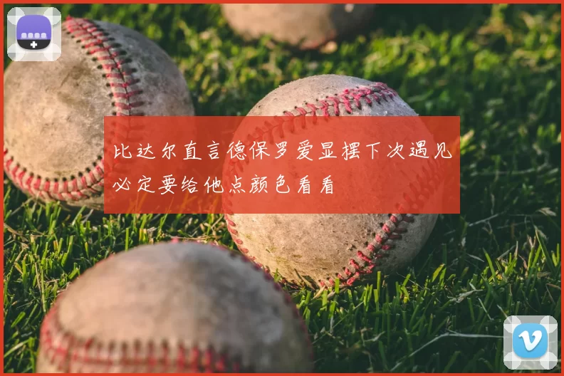 比达尔直言德保罗爱显摆下次遇见必定要给他点颜色看看