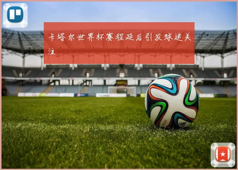 卡塔尔世界杯赛程延后引发球迷关注