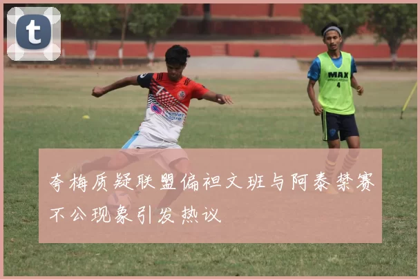 夸梅质疑联盟偏袒文班与阿泰禁赛不公现象引发热议