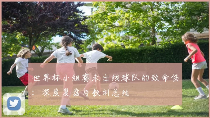 世界杯小组赛未出线球队的致命伤：深度复盘与教训总结