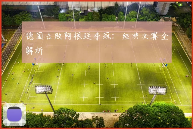 德国击败阿根廷夺冠:经典决赛全解析
