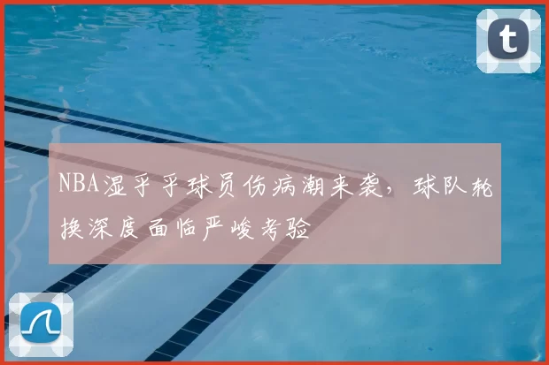 NBA湿乎乎球员伤病潮来袭,球队轮换深度面临严峻考验