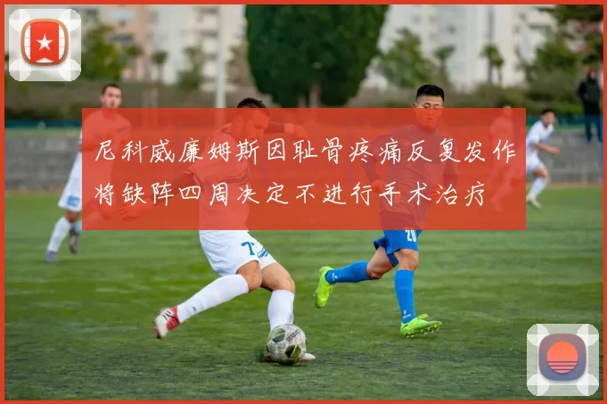 尼科威廉姆斯因耻骨疼痛反复发作将缺阵四周决定不进行手术治疗