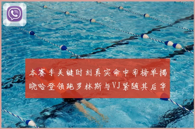 本赛季关键时刻真实命中率榜单揭晓哈登领跑罗林斯与VJ紧随其后华子位列第四