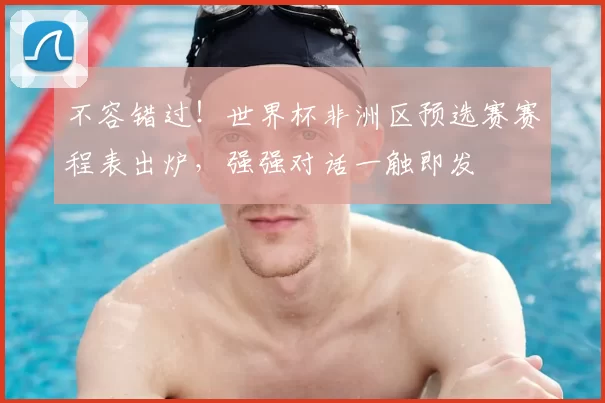 不容错过!世界杯非洲区预选赛赛程表出炉,强强对话一触即发