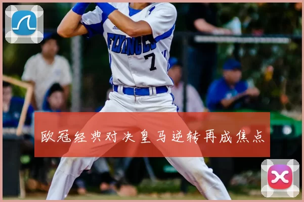 欧冠经典对决皇马逆转再成焦点