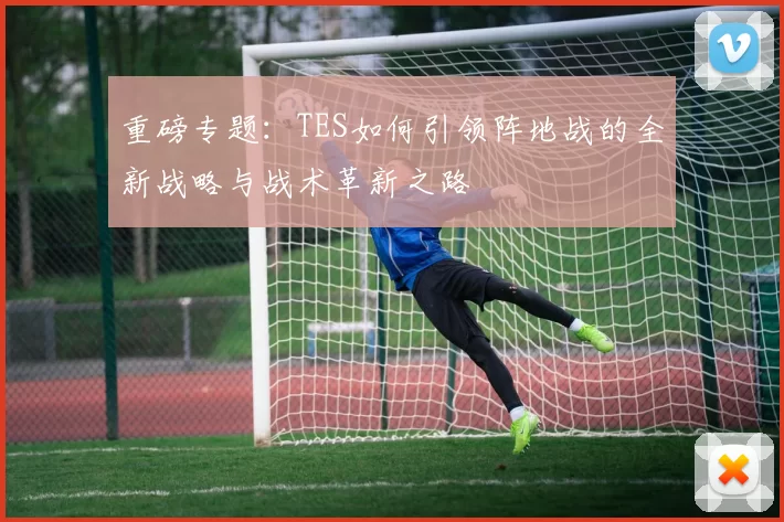重磅专题：TES如何引领阵地战的全新战略与战术革新之路