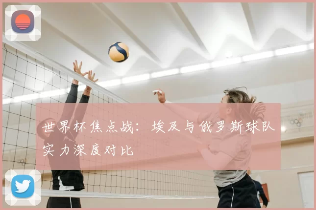 世界杯焦点战：埃及与俄罗斯球队实力深度对比