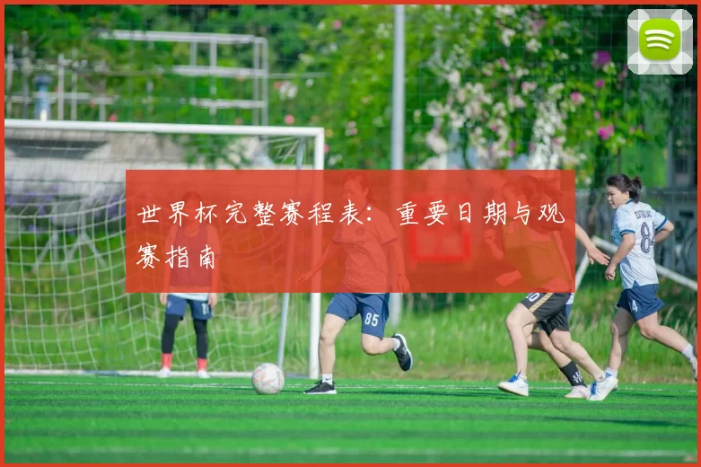 世界杯完整赛程表:重要日期与观赛指南