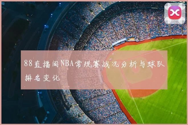 88直播间NBA常规赛战况分析与球队排名变化