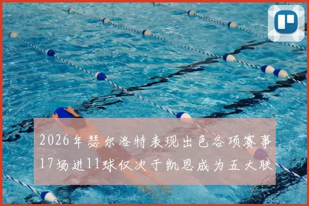 2026年瑟尔洛特表现出色各项赛事17场进11球仅次于凯恩成为五大联赛新星
