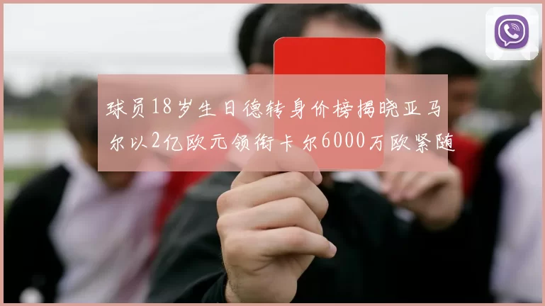 球员18岁生日德转身价榜揭晓亚马尔以2亿欧元领衔卡尔6000万欧紧随其后