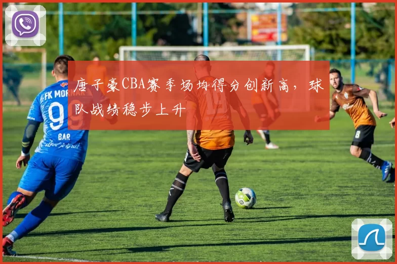 唐子豪CBA赛季场均得分创新高,球队战绩稳步上升