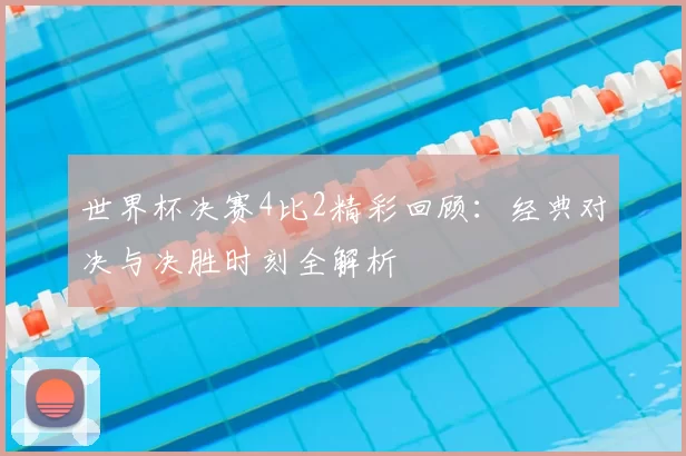 世界杯决赛4比2精彩回顾：经典对决与决胜时刻全解析