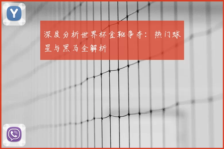 深度分析世界杯金靴争夺:热门球星与黑马全解析