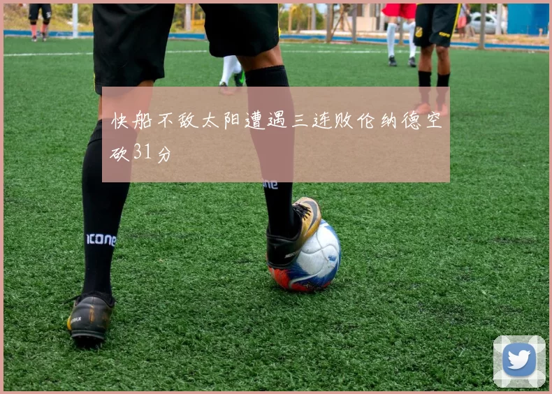 快船不敌太阳遭遇三连败伦纳德空砍31分