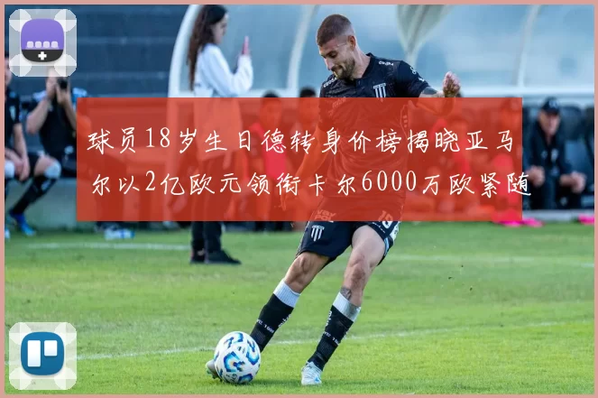球员18岁生日德转身价榜揭晓亚马尔以2亿欧元领衔卡尔6000万欧紧随其后