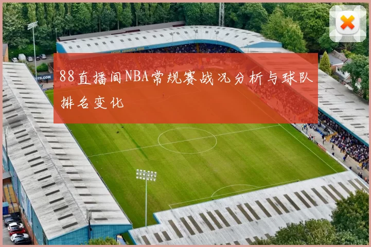 88直播间NBA常规赛战况分析与球队排名变化