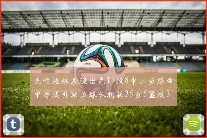 杰伦格林表现出色17投8中三分球命中率提升助力球队斩获25分5篮板3助攻