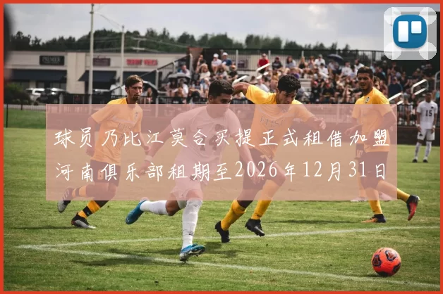 球员乃比江莫合买提正式租借加盟河南俱乐部租期至2026年12月31日