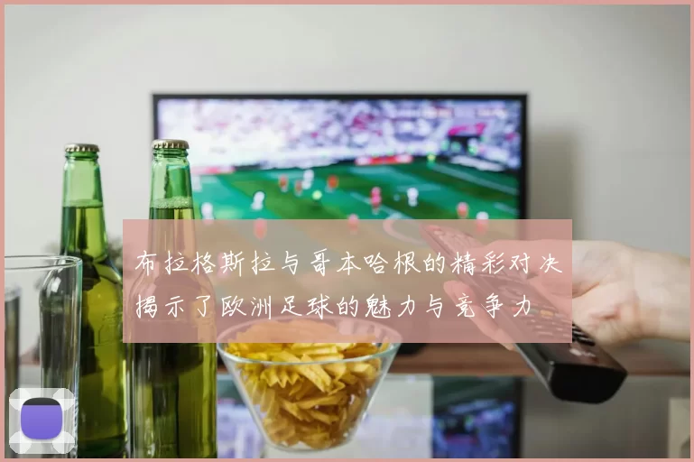 布拉格斯拉与哥本哈根的精彩对决揭示了欧洲足球的魅力与竞争力