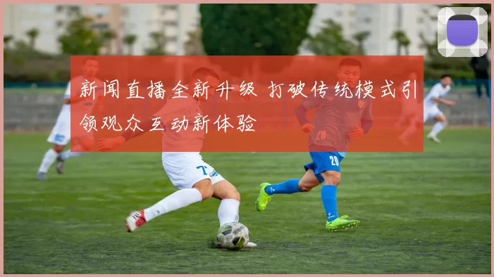 新闻直播全新升级 打破传统模式引领观众互动新体验