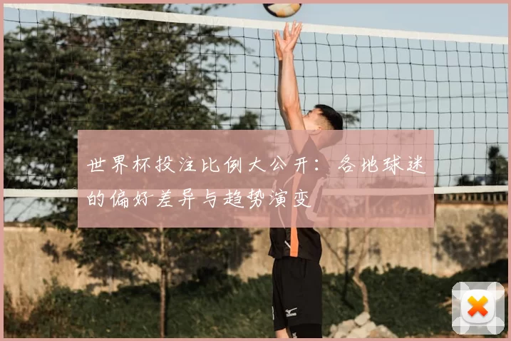 世界杯投注比例大公开：各地球迷的偏好差异与趋势演变